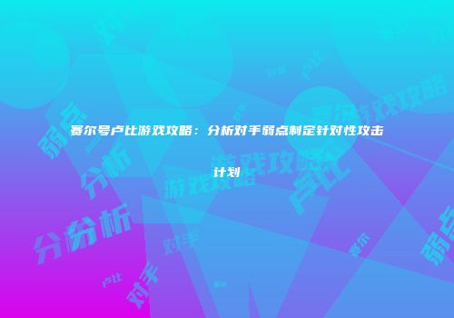 赛尔号卢比游戏攻略：分析对手弱点制定针对性攻击计划