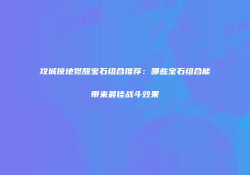 攻城掠地觉醒宝石组合推荐：哪些宝石组合能带来最佳战斗效果