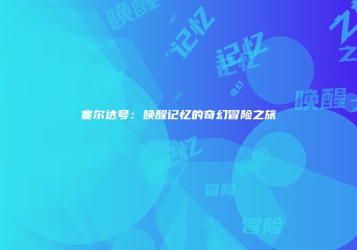 塞尔达号：唤醒记忆的奇幻冒险之旅