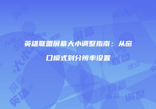 英雄联盟屏幕大小调整指南：从窗口模式到分辨率设置