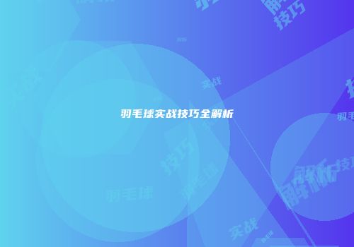 羽毛球实战技巧全解析