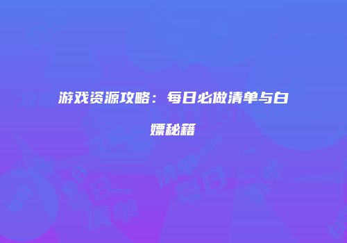 游戏资源攻略：每日必做清单与白嫖秘籍