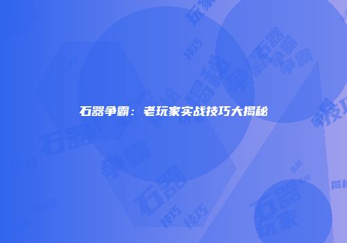 石器争霸：老玩家实战技巧大揭秘