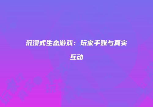 沉浸式生态游戏：玩家手账与真实互动