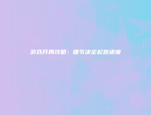 游戏开局攻略：细节决定起跑速度