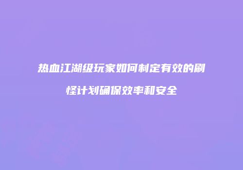 热血江湖级玩家如何制定有效的刷怪计划确保效率和安全