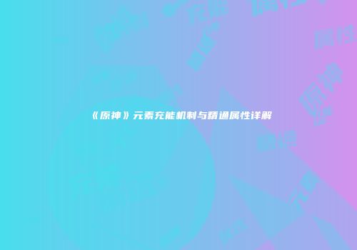 《原神》元素充能机制与精通属性详解