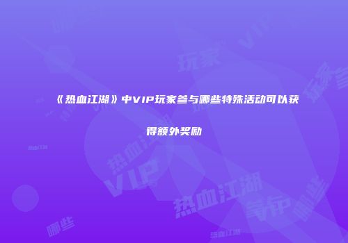 《热血江湖》中VIP玩家参与哪些特殊活动可以获得额外奖励