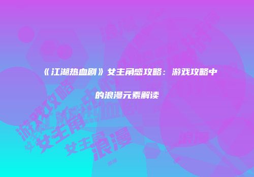 《江湖热血剧》女主角感攻略：游戏攻略中的浪漫元素解读