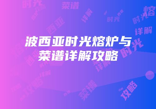 波西亚时光熔炉与菜谱详解攻略