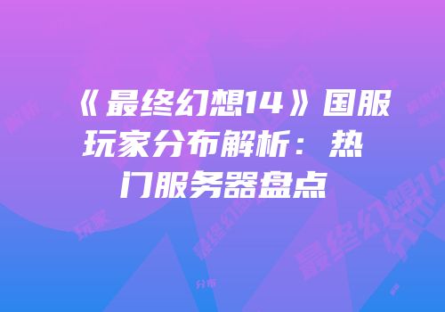 《最终幻想14》国服玩家分布解析：热门服务器盘点