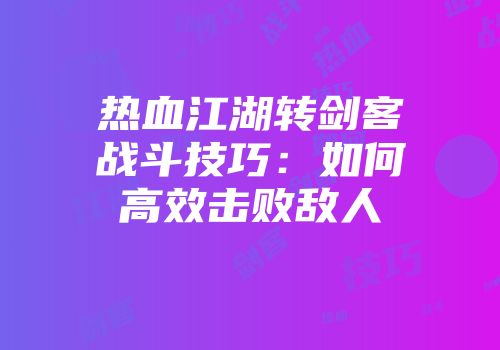 热血江湖转剑客战斗技巧：如何高效击败敌人
