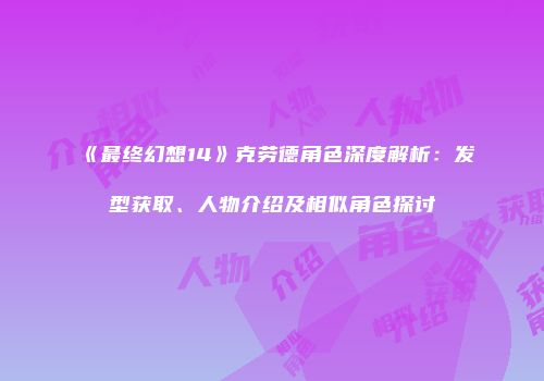 《最终幻想14》克劳德角色深度解析：发型获取、人物介绍及相似角色探讨