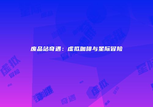 废品站奇遇：虚拟咖啡与星际冒险