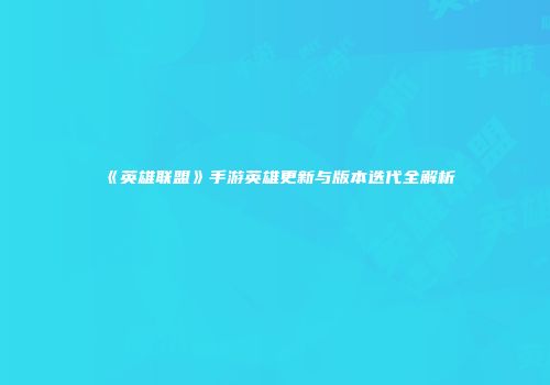 《英雄联盟》手游英雄更新与版本迭代全解析