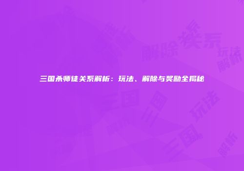 三国杀师徒关系解析：玩法、解除与奖励全揭秘