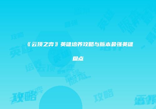《云顶之弈》英雄培养攻略与版本最强英雄盘点