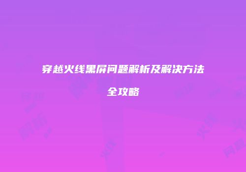 穿越火线黑屏问题解析及解决方法全攻略