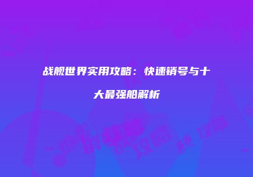 战舰世界实用攻略：快速销号与十大最强船解析