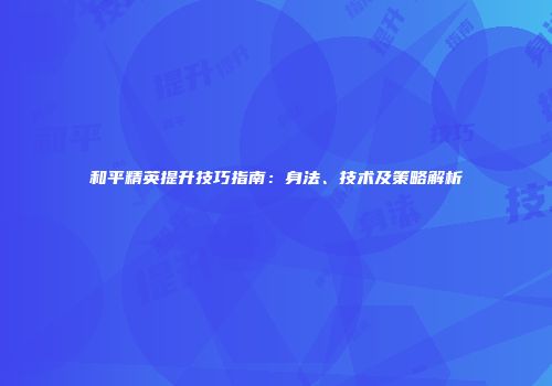 和平精英提升技巧指南：身法、技术及策略解析