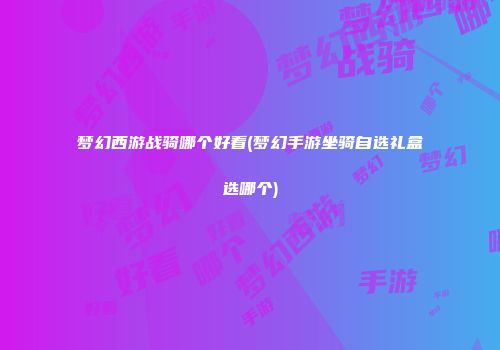 梦幻西游战骑哪个好看(梦幻手游坐骑自选礼盒选哪个)