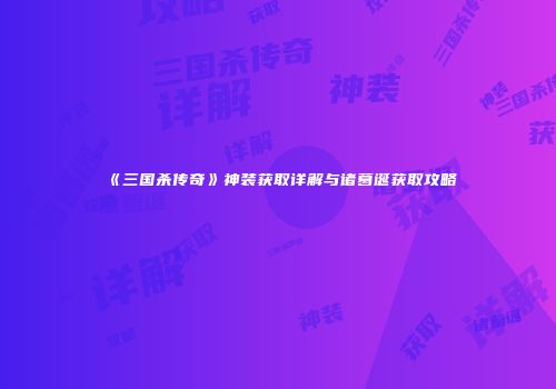 《三国杀传奇》神装获取详解与诸葛诞获取攻略