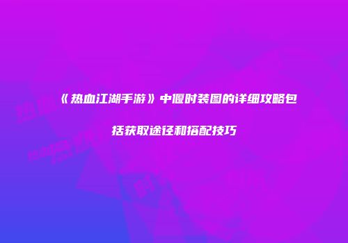 《热血江湖手游》中偃时装图的详细攻略包括获取途径和搭配技巧