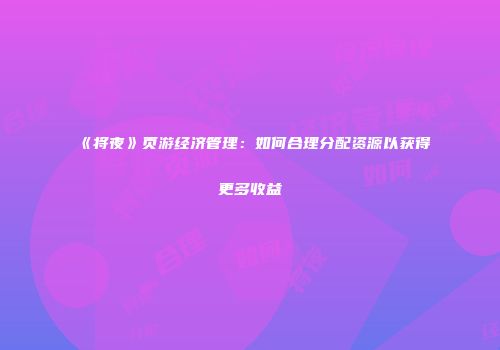 《将夜》页游经济管理：如何合理分配资源以获得更多收益