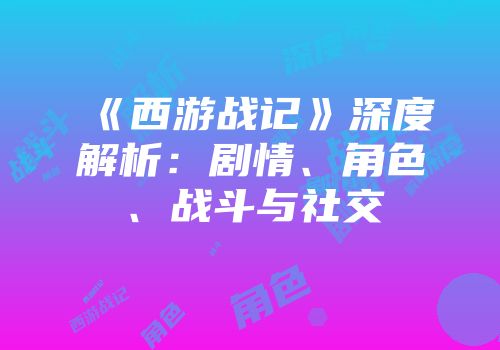 《西游战记》深度解析：剧情、角色、战斗与社交