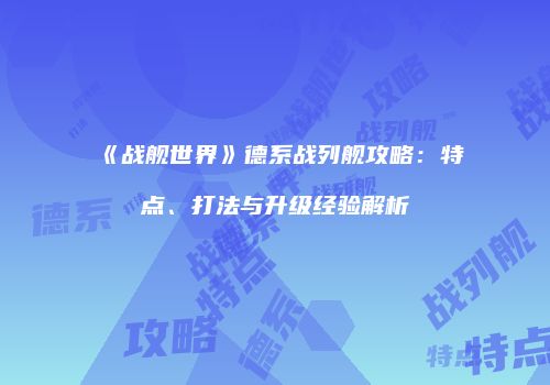 《战舰世界》德系战列舰攻略：特点、打法与升级经验解析
