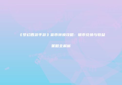 《梦幻西游手游》货币转换攻略：银币兑换与收益策略全解析