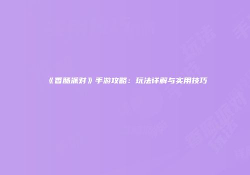 《香肠派对》手游攻略：玩法详解与实用技巧