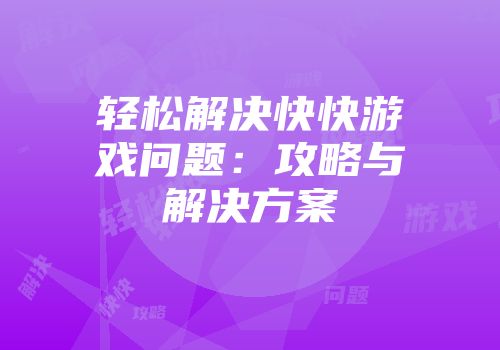 轻松解决快快游戏问题：攻略与解决方案