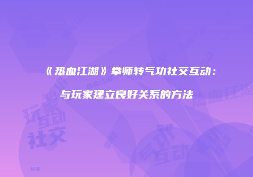 《热血江湖》拳师转气功社交互动:与玩家建立良好关系的方法