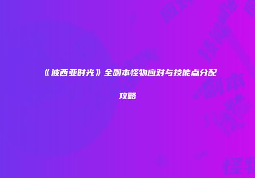 《波西亚时光》全副本怪物应对与技能点分配攻略