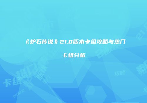 《炉石传说》21.0版本卡组攻略与热门卡组分析