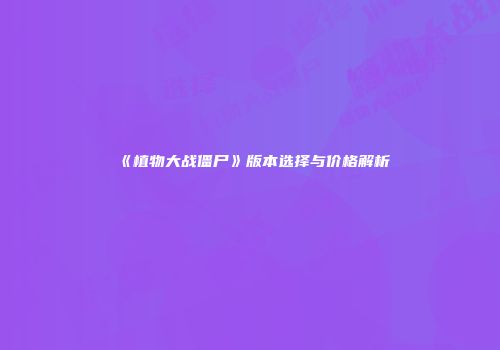《植物大战僵尸》版本选择与价格解析