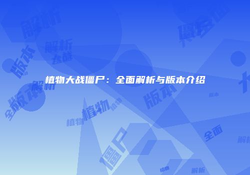 植物大战僵尸：全面解析与版本介绍