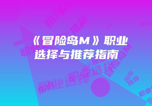《冒险岛M》职业选择与推荐指南