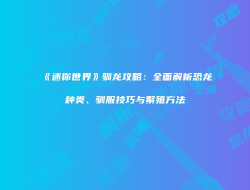 《迷你世界》驯龙攻略：全面解析恐龙种类、驯服技巧与繁殖方法