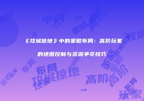 《攻城掠地》中的策略布局：高阶玩家的地图控制与资源争夺技巧