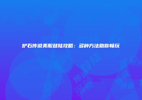 炉石传说美服登陆攻略：多种方法助你畅玩