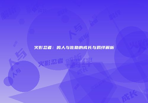 火影忍者：鸣人与佐助的成长与羁绊解析