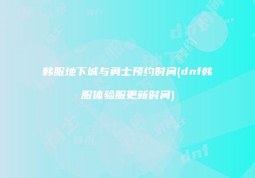 韩服地下城与勇士预约时间(dnf韩服体验服更新时间)