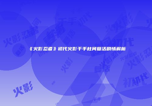 《火影忍者》初代火影千手柱间复活剧情解析