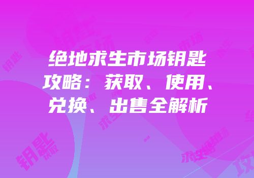 绝地求生市场钥匙攻略：获取、使用、兑换、出售全解析