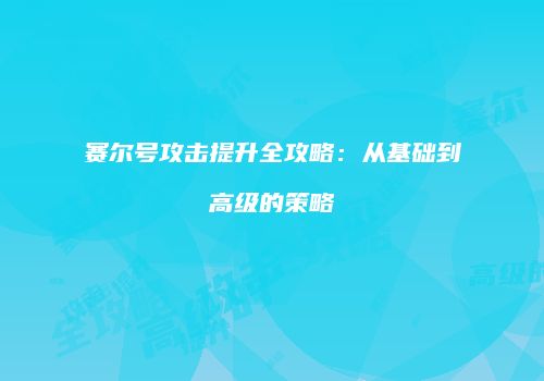 赛尔号攻击提升全攻略：从基础到高级的策略