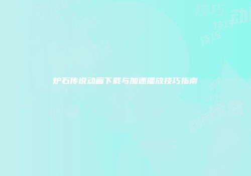 炉石传说动画下载与加速播放技巧指南