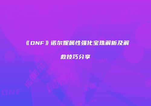 《DNF》诺尔妮属性强化宝珠解析及解救技巧分享