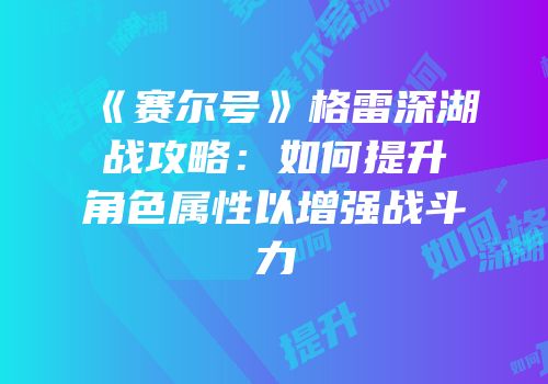 《赛尔号》格雷深湖战攻略：如何提升角色属性以增强战斗力